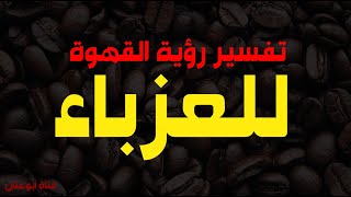 تفسير حلم القهوة للعزباء في المنام / تفسير حلم عمل القهوة للعزباء /تفسير حلم شرب القهوة للعزباء