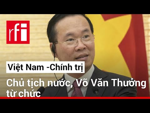 Việt Nam: Chủ tịch Võ Văn Thưởng từ chức • RFI Tiếng Việt