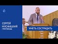 &quot;Уметь сострадать&quot; - Проповедь, Сергей Мусницкий