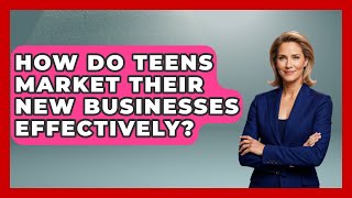 How Do Teens Market Their New Businesses Effectively? | The Teen Economist News