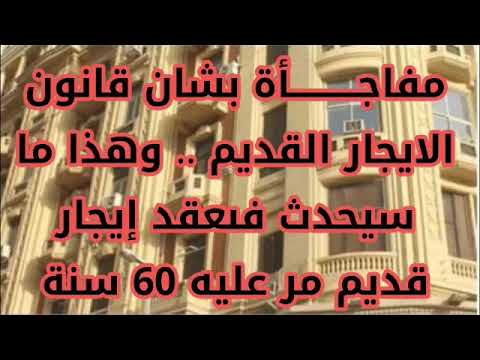 مفاجأة بشان قانون الايجار القديم وهذا ما سيحدث فىعقد إيجار قديم مر عليه 60 سنة