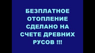 БЕЗПЛАТНОЕ ОТОПЛЕНИЕ !!! НА СЧЕТЕ ДРЕВНИХ РУСОВ !!!