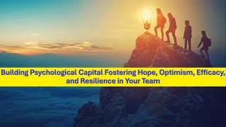 Building Psychological Capital Fostering Hope, Optimism, Efficacy, and Resilience in Your Team