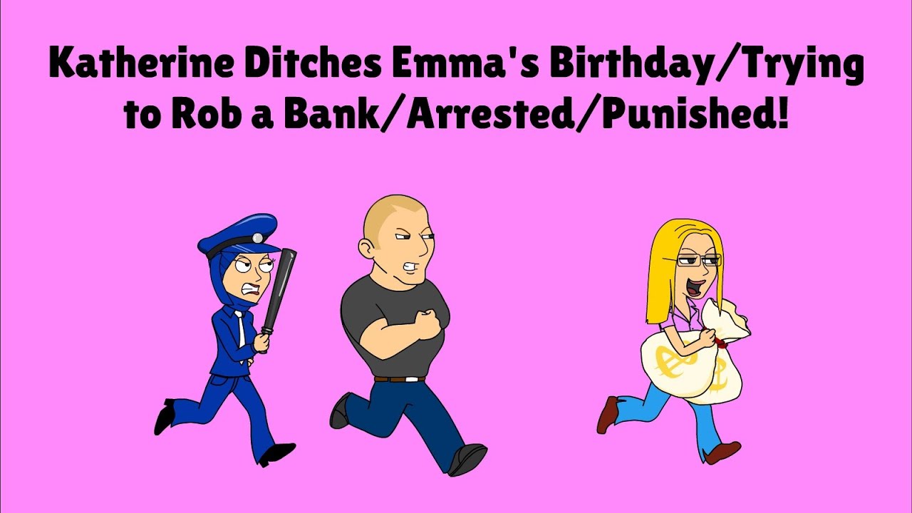 Katherine Ditches Emma's Birthday/Trying to Rob a Bank/Arrested/Punished!