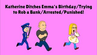 Katherine Ditches Emma's Birthday/Trying to Rob a Bank/Arrested/Punished!