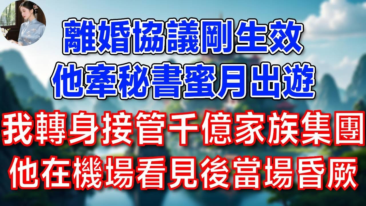 離婚協議剛生效，他牽秘書蜜月出遊  我轉身接管千億家族集團，他在機場看見後當場昏厥