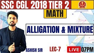 ? SSC CGL 2018 TIER 2 ||| ALLIGATION & MIXTURE ||| LECTURE - 7 || MATH BY ASHISH SIR ?