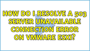 How do I resolve a 503 Server Unavailable connection error on VMware ESXi? (9 Solutions!!)