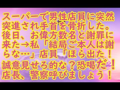 【修羅場】スーパーで男性店員に突然突進され手首を骨折した。後日、お偉方数名と謝罪に来た→私「結局ご本人は謝らな…」店員「ほら出た！誠意見せろ的な？恐喝だ！店長、警察呼びましょう！」→結果…