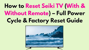How to Reset Seiki TV (With & Without Remote) – Full Power Cycle & Factory Reset Guide