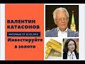Валентин Катасонов: инвестируйте в золото!