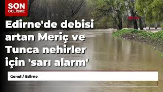 Edirne'de debisi artan Meriç ve Tunca nehirler için 'sarı alarm' verildi