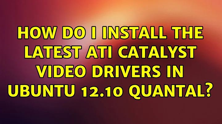 Ubuntu: How do I install the latest ATI Catalyst Video Drivers in Ubuntu 12.10 Quantal?