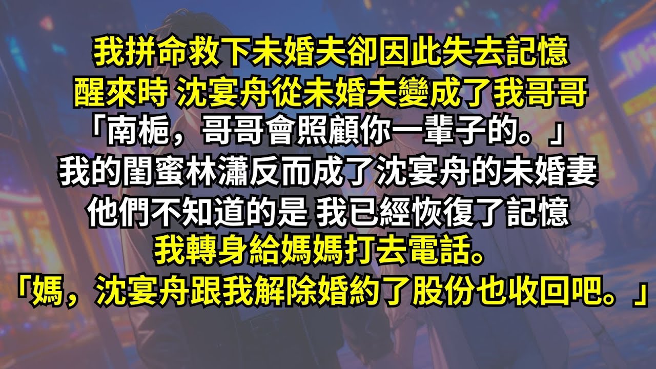我拼命救下未婚夫卻因此失去記憶，醒來時沈宴舟從未婚夫變成了我哥哥，我的閨蜜林瀟反而成了沈宴舟的未婚妻。他們不知道的是我已經恢復了記憶，我轉身給媽媽打去電話：「媽，沈宴舟跟我解除婚約了股份也收回吧。」