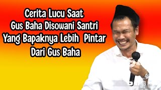 CERITA LUCU SAAT GUS BAHA DISOWANI SANTRI YANG BAPAKNYA LEBIH PINTAR DARI GUS BAHA.