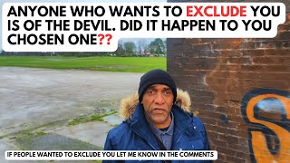 Anyone who Wants to Exclude you is of the Devil. ...Did it happen to you chosen ones?? Net Worth