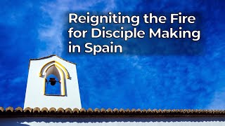 Reigniting the Fire for Disciple Making in Spain - Harvesters Ministries
