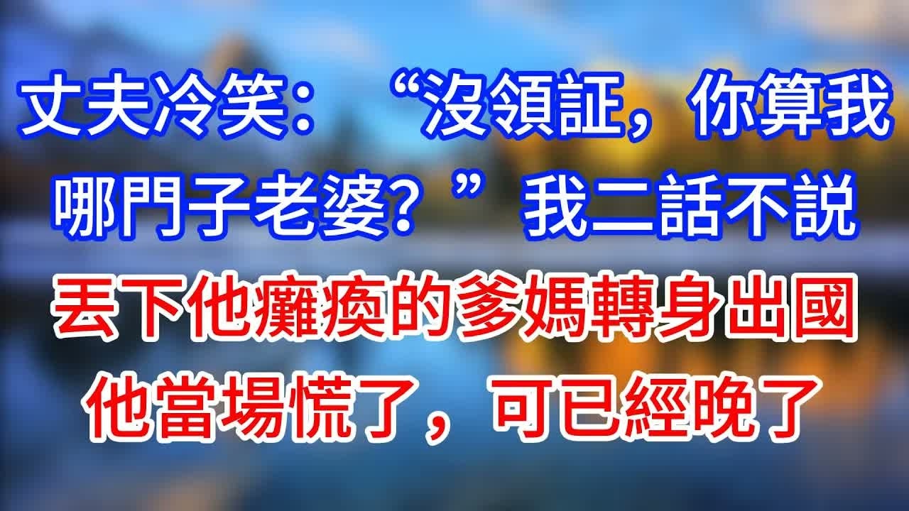 【完結】丈夫冷笑：“沒領証，你算我哪門子老婆？”我二話不説丟下他癱瘓的爹媽轉身出國。他當場慌了，可已經晚了