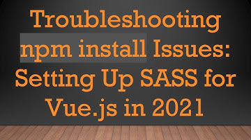 Troubleshooting npm install Issues: Setting Up SASS for Vue.js in 2021
