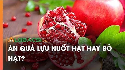 Ăn quả lựu nuốt hạt hay bỏ hạt?