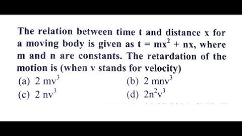 The relation between time and distance for a moving body is given as t=MX square + NX where M and ns