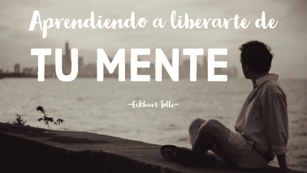 Aprendiendo a LIBERARTE DE TU MENTE - Eckhart Tolle - YouTube
