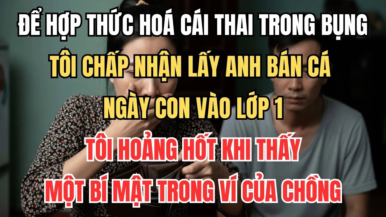 Để Hợp Thức Hóa Cái Thai Tôi Lấy Anh Bán Cá, Ngày Con Vào Lớp 1 Tôi Sốc Khi Thấy Bí Mật Trong Ví Anh