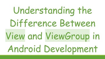 Understanding the Difference Between View and ViewGroup in Android Development