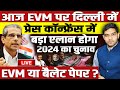 EVM पर दिल्ली में प्रेस कॉन्फ्रेंस में बड़ा एलान होगा, 2024 का चुनाव EVM या बैलेट पेपर!