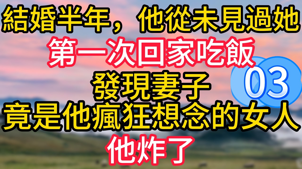 第三集：結婚半年，他從未見過她，第一次回家吃飯，發現妻子竟是他瘋狂想念的女人，他炸了！#故事#言情小說#一口氣看完#爽文