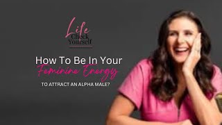 How to Be in Your Feminine Energy to Attract an Alpha Male