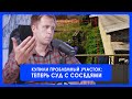 Купили проблемный участок. Готовимся к суду с соседями.