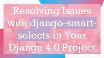 Resolving Issues with django-smart-selects in Your Django 4.0 Project