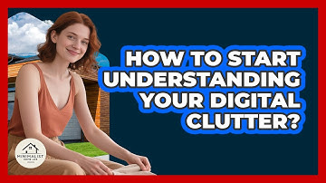 How To Start Understanding Your Digital Clutter?