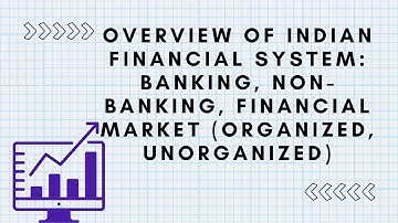 Overview Of Indian Financial System: Banking, Non-Banking, Financial Market (Organized, Unorganized)