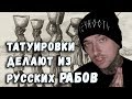 ТАТУИРОВКИ ДЕЛАЮТ ИЗ РУССКИХ РАБОВ