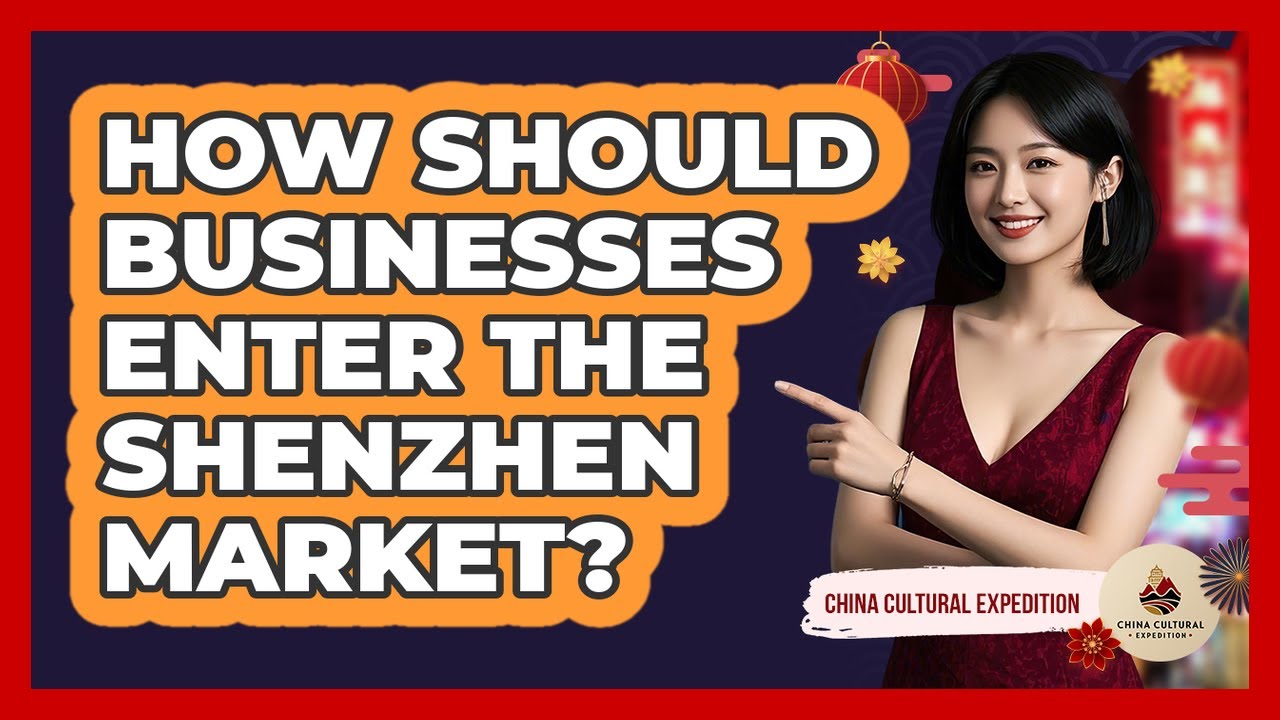 How Should Businesses Enter The Shenzhen Market? - China Cultural Expedition