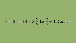 selisih dari 4.5 x 5/6 dan 2/5:1.2 adalah