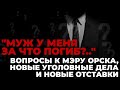 &quot;Муж у меня за что погиб?..&quot; Вопросы к мэру Орска, новые уголовные дела и новые отставки