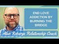 End Love Addiction by Burning the Bridge: On Again Off Again Relationships