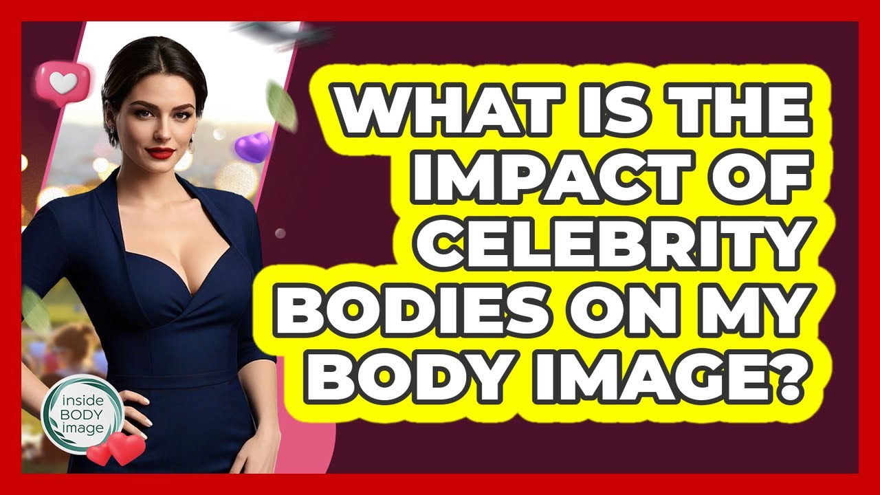 What Is The Impact Of Celebrity Bodies On My Body Image? - Inside Body Image