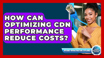 How Can Optimizing CDN Performance Reduce Costs? - Internet Infrastructure Explained