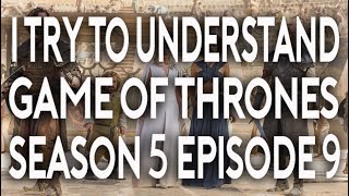 I Try To Understand Game of Thrones Season 5 Episode 9