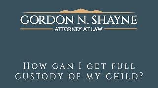 How Can I Get Full Custody of My Child? Law Offices of Gordon N. Shayne