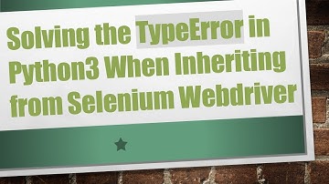 Solving the TypeError in Python3 When Inheriting from Selenium Webdriver