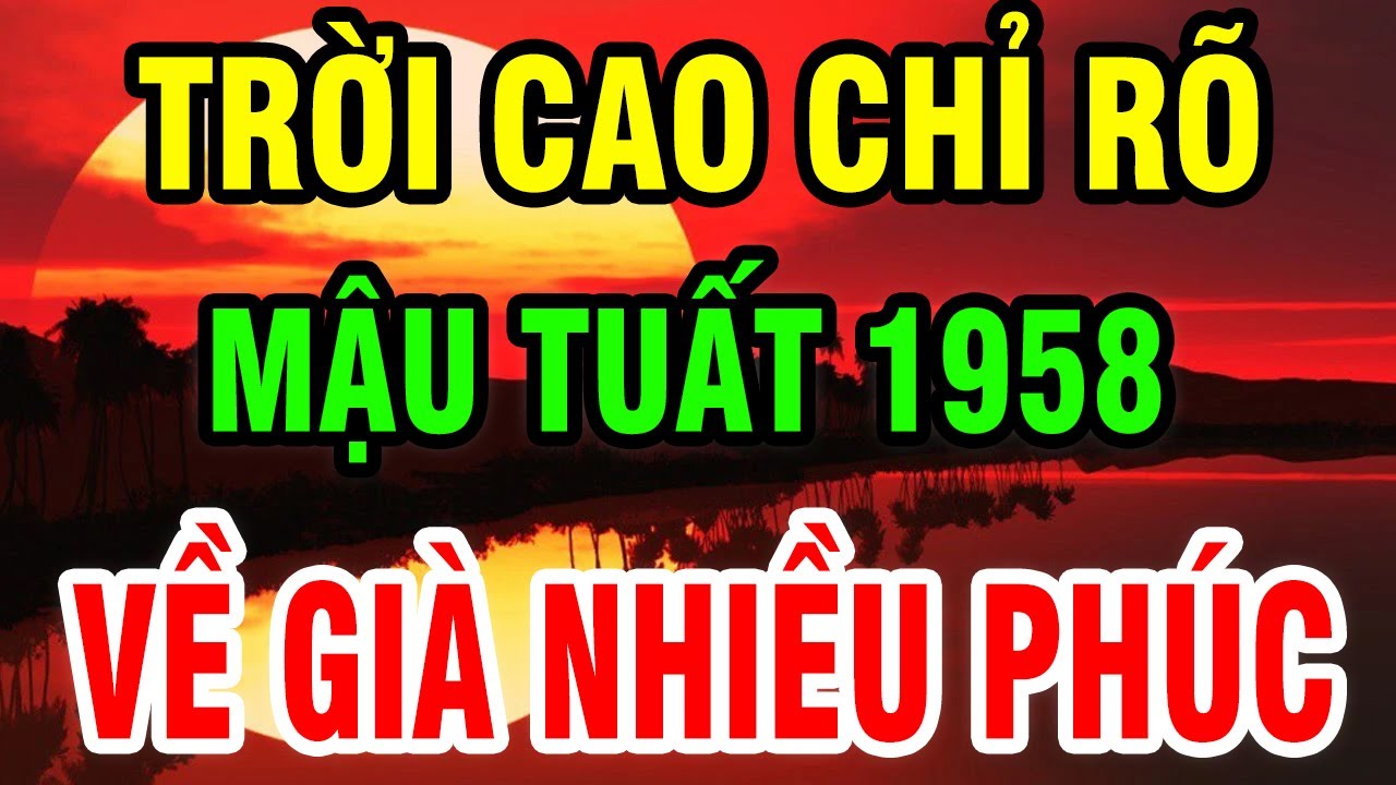 Trời Cao Chỉ Rõ, Tuổi Mậu Tuất 1958 Là Người Có Phúc Có Phần, Hưởng Lộc Tổ Tiên Hậu Vận An Nhàn.