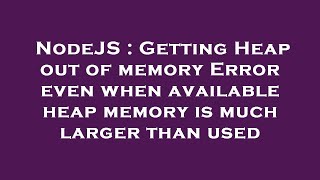 NodeJS : Getting Heap out of memory Error even when available heap memory is much larger than used