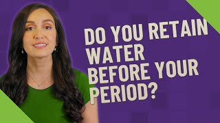 Do you retain water before your period?