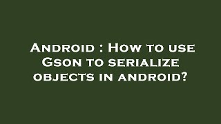 Android : How to use Gson to serialize objects in android