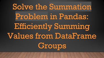 Solve the Summation Problem in Pandas: Efficiently Summing Values from DataFrame Groups
